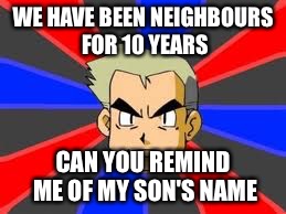 Professor Oak Meme |  WE HAVE BEEN NEIGHBOURS FOR 10 YEARS; CAN YOU REMIND ME OF MY SON'S NAME | image tagged in memes,professor oak | made w/ Imgflip meme maker