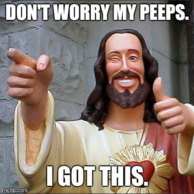 Buddy Christ | DON'T WORRY MY PEEPS. I GOT THIS. | image tagged in memes,buddy christ | made w/ Imgflip meme maker