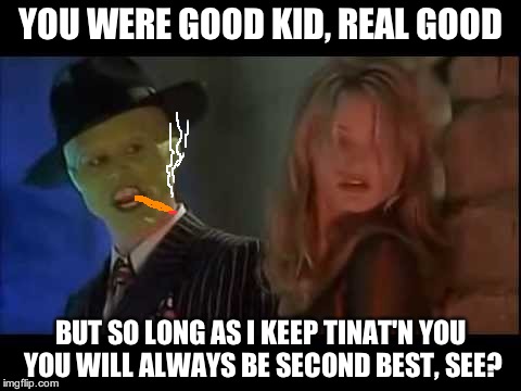 YOU WERE GOOD KID, REAL GOOD; BUT SO LONG AS I KEEP TINAT'N YOU YOU WILL ALWAYS BE SECOND BEST, SEE? | image tagged in the mask | made w/ Imgflip meme maker