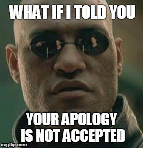 Morpheus Does Not Accept. | WHAT IF I TOLD YOU; YOUR APOLOGY IS NOT ACCEPTED | image tagged in apology | made w/ Imgflip meme maker