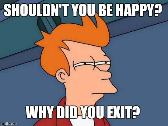 Futurama Fry Meme | SHOULDN'T YOU BE HAPPY? WHY DID YOU EXIT? | image tagged in memes,futurama fry | made w/ Imgflip meme maker