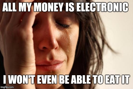 First World Problems Meme | ALL MY MONEY IS ELECTRONIC I WON'T EVEN BE ABLE TO EAT IT | image tagged in memes,first world problems | made w/ Imgflip meme maker
