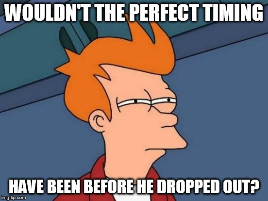 Futurama Fry Meme | WOULDN'T THE PERFECT TIMING HAVE BEEN BEFORE HE DROPPED OUT? | image tagged in memes,futurama fry | made w/ Imgflip meme maker