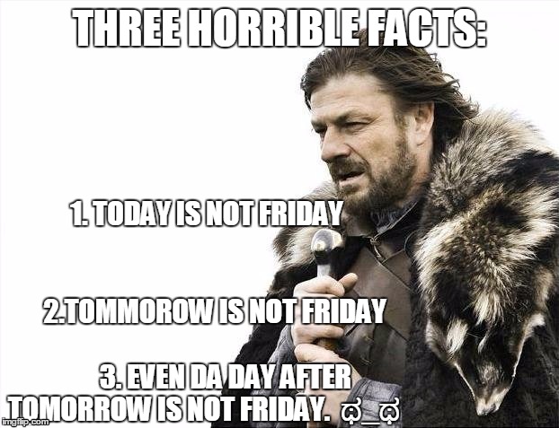 THREE HORIBLE FACTS | THREE HORRIBLE FACTS:; 1. TODAY IS NOT FRIDAY 
                                               2.TOMMOROW IS NOT FRIDAY                              
3. EVEN DA DAY AFTER TOMORROW IS NOT FRIDAY.  ಥ_ಥ | image tagged in memes,brace yourselves x is coming,friday,sad truth | made w/ Imgflip meme maker