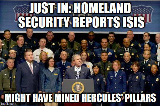 True story! | JUST IN: HOMELAND SECURITY REPORTS ISIS; MIGHT HAVE MINED HERCULES' PILLARS | image tagged in memes,isis joke,george w bush | made w/ Imgflip meme maker