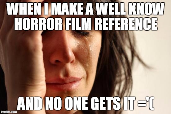 First World Problems Meme | WHEN I MAKE A WELL KNOW HORROR FILM REFERENCE; AND NO ONE GETS IT ='( | image tagged in memes,first world problems | made w/ Imgflip meme maker