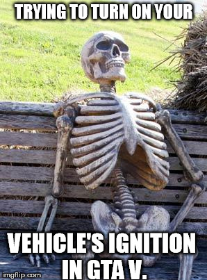 Waiting Skeleton Meme | TRYING TO TURN ON YOUR; VEHICLE'S IGNITION IN GTA V. | image tagged in memes,waiting skeleton | made w/ Imgflip meme maker