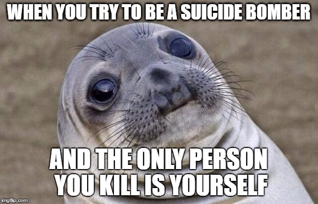 Awkward Moment Sealion | WHEN YOU TRY TO BE A SUICIDE BOMBER; AND THE ONLY PERSON YOU KILL IS YOURSELF | image tagged in memes,awkward moment sealion | made w/ Imgflip meme maker