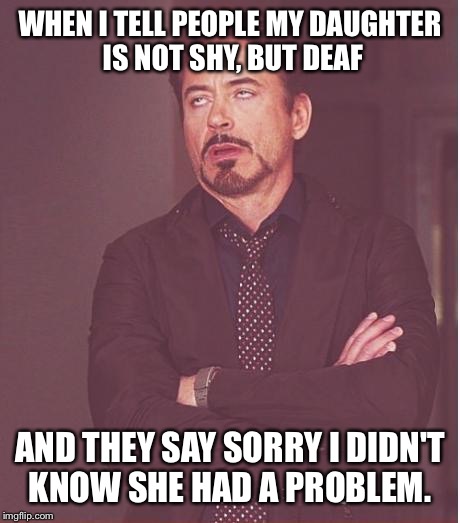 Face You Make Robert Downey Jr Meme | WHEN I TELL PEOPLE MY DAUGHTER IS NOT SHY, BUT DEAF AND THEY SAY SORRY I DIDN'T KNOW SHE HAD A PROBLEM. | image tagged in memes,face you make robert downey jr | made w/ Imgflip meme maker