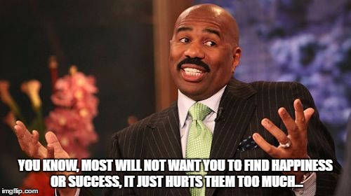 Steve Harvey Meme | YOU KNOW, MOST WILL NOT WANT YOU TO FIND HAPPINESS OR SUCCESS, IT JUST HURTS THEM TOO MUCH... | image tagged in memes,steve harvey | made w/ Imgflip meme maker