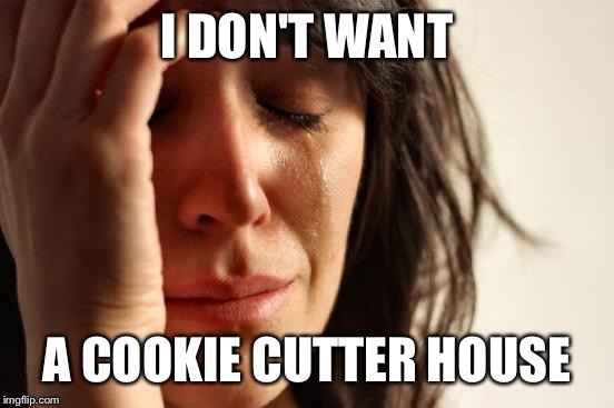 First World Problems | I DON'T WANT; A COOKIE CUTTER HOUSE | image tagged in memes,first world problems,AdviceAnimals | made w/ Imgflip meme maker