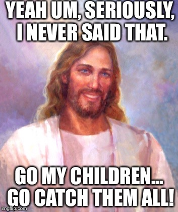 Jesus for Pokemon Go
 | YEAH UM, SERIOUSLY, I NEVER SAID THAT. GO MY CHILDREN... GO CATCH THEM ALL! | image tagged in memes,smiling jesus | made w/ Imgflip meme maker