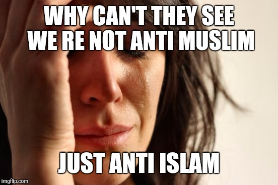 First World Problems Meme | WHY CAN'T THEY SEE WE RE NOT ANTI MUSLIM; JUST ANTI ISLAM | image tagged in memes,first world problems | made w/ Imgflip meme maker