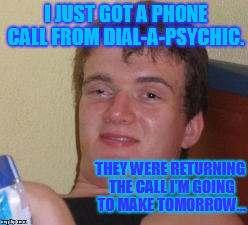 dial-a-psychic | I JUST GOT A PHONE CALL FROM DIAL-A-PSYCHIC. THEY WERE RETURNING THE CALL I'M GOING TO MAKE TOMORROW... | image tagged in memes,dial-a-psychic,stoner humor | made w/ Imgflip meme maker