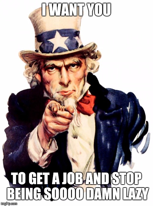 Uncle Sam Meme | I WANT YOU; TO GET A JOB AND STOP BEING SOOOO DAMN LAZY | image tagged in memes,uncle sam | made w/ Imgflip meme maker