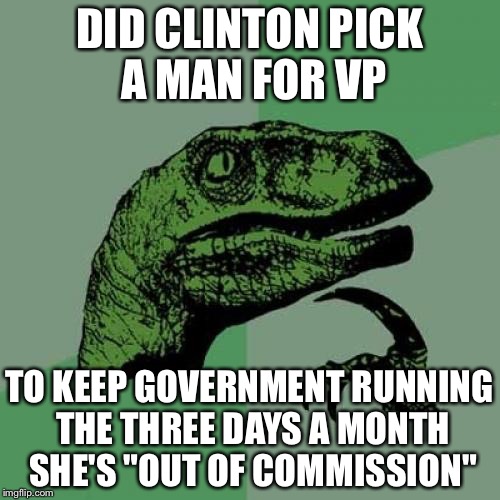 Philosoraptor | DID CLINTON PICK A MAN FOR VP; TO KEEP GOVERNMENT RUNNING THE THREE DAYS A MONTH SHE'S "OUT OF COMMISSION" | image tagged in memes,philosoraptor | made w/ Imgflip meme maker