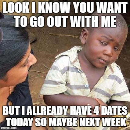 talkin' 'bout being full of yourselve | LOOK I KNOW YOU WANT TO GO OUT WITH ME; BUT I ALLREADY HAVE 4 DATES TODAY SO MAYBE NEXT WEEK | image tagged in memes,third world skeptical kid | made w/ Imgflip meme maker