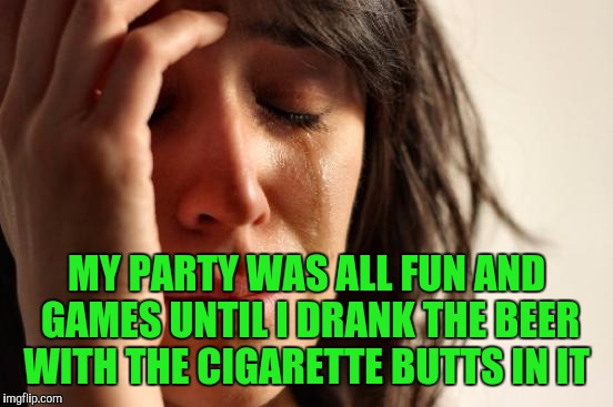 First World Problems | MY PARTY WAS ALL FUN AND GAMES UNTIL I DRANK THE BEER WITH THE CIGARETTE BUTTS IN IT | image tagged in memes,first world problems | made w/ Imgflip meme maker