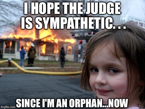 Disaster Girl | I HOPE THE JUDGE IS SYMPATHETIC. . . SINCE I'M AN ORPHAN...NOW | image tagged in memes,disaster girl | made w/ Imgflip meme maker