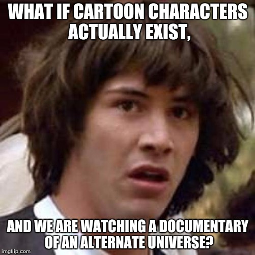 What if they're watching us? | WHAT IF CARTOON CHARACTERS ACTUALLY EXIST, AND WE ARE WATCHING A DOCUMENTARY OF AN ALTERNATE UNIVERSE? | image tagged in memes,conspiracy keanu,cartoons | made w/ Imgflip meme maker
