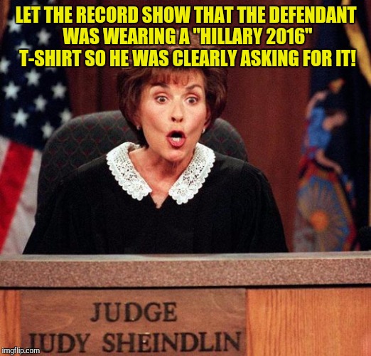 judge-judy-perso...uirk-lawyers.jpg | LET THE RECORD SHOW THAT THE DEFENDANT WAS WEARING A "HILLARY 2016" T-SHIRT SO HE WAS CLEARLY ASKING FOR IT! | image tagged in judge-judy-persouirk-lawyersjpg | made w/ Imgflip meme maker