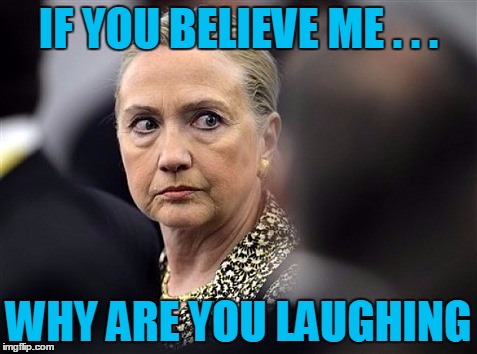 upset hillary | IF YOU BELIEVE ME . . . WHY ARE YOU LAUGHING | image tagged in upset hillary | made w/ Imgflip meme maker