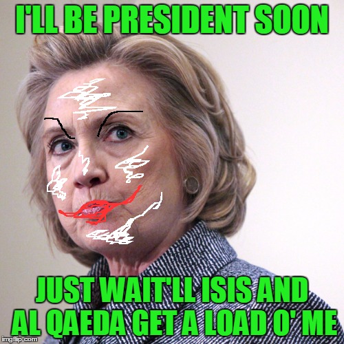 Hillary will destroy those damned terrorists once and for all | I'LL BE PRESIDENT SOON; JUST WAIT'LL ISIS AND AL QAEDA GET A LOAD O' ME | image tagged in hillary clinton pissed | made w/ Imgflip meme maker