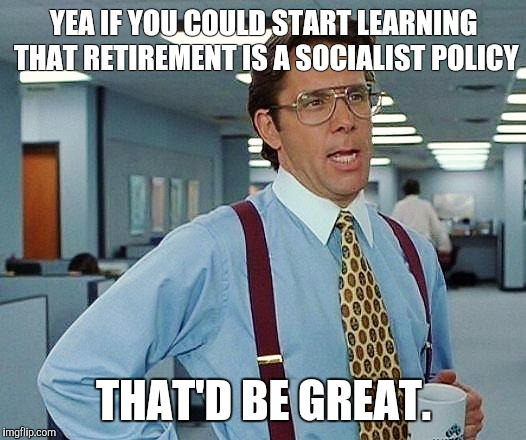 Boss | YEA IF YOU COULD START LEARNING THAT RETIREMENT IS A SOCIALIST POLICY; THAT'D BE GREAT. | image tagged in boss | made w/ Imgflip meme maker