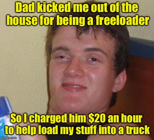 Don't be a freeloader, charge by the hour.  | Dad kicked me out of the house for being a freeloader; So I charged him $20 an hour to help load my stuff into a truck | image tagged in memes,10 guy | made w/ Imgflip meme maker