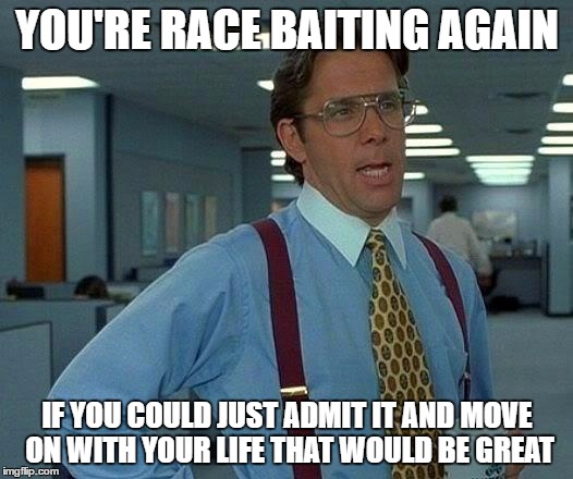 That Would Be Great Meme | YOU'RE RACE BAITING AGAIN IF YOU COULD JUST ADMIT IT AND MOVE ON WITH YOUR LIFE THAT WOULD BE GREAT | image tagged in memes,that would be great | made w/ Imgflip meme maker