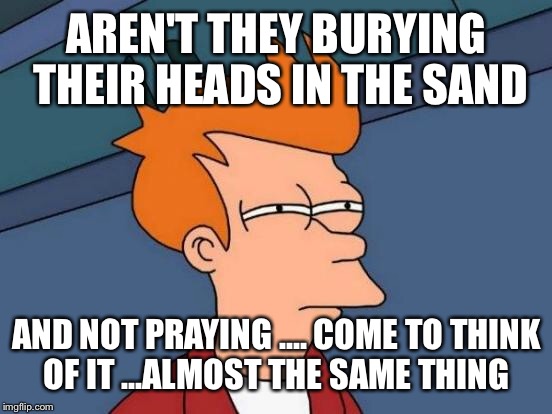 Futurama Fry Meme | AREN'T THEY BURYING THEIR HEADS IN THE SAND AND NOT PRAYING .... COME TO THINK OF IT ...ALMOST THE SAME THING | image tagged in memes,futurama fry | made w/ Imgflip meme maker