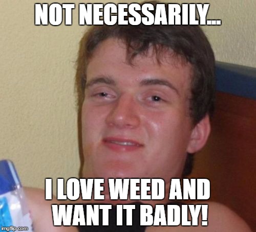 10 Guy Meme | NOT NECESSARILY... I LOVE WEED AND WANT IT BADLY! | image tagged in memes,10 guy | made w/ Imgflip meme maker
