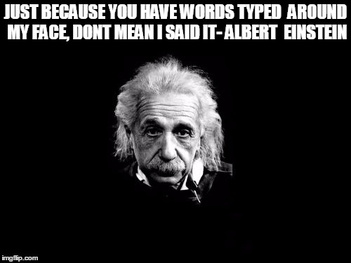 Albert Einstein 1 | JUST BECAUSE YOU HAVE WORDS TYPED  AROUND MY FACE, DONT MEAN I SAID IT- ALBERT  EINSTEIN | image tagged in memes,albert einstein 1 | made w/ Imgflip meme maker