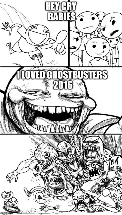 Hey Internet | HEY CRY BABIES; I LOVED GHOSTBUSTERS 2016 | image tagged in memes,hey internet | made w/ Imgflip meme maker