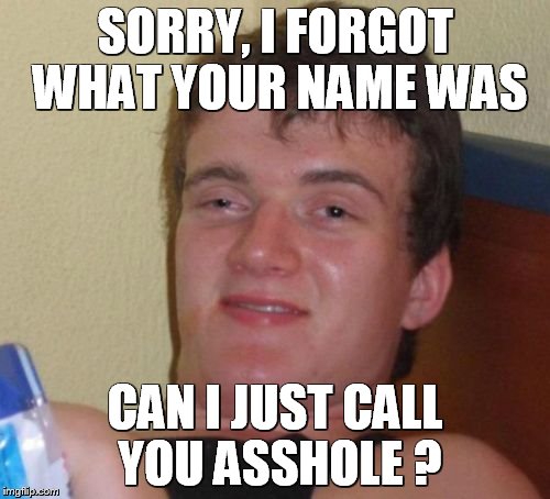 10 Guy Meme | SORRY, I FORGOT WHAT YOUR NAME WAS; CAN I JUST CALL YOU ASSHOLE ? | image tagged in memes,10 guy | made w/ Imgflip meme maker