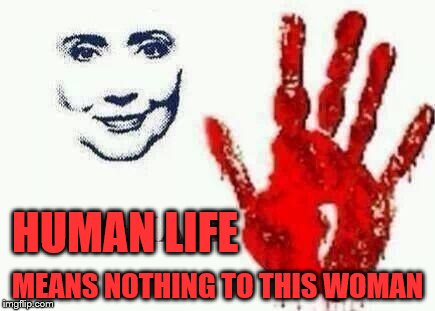 Blood on her hands... | HUMAN LIFE; MEANS NOTHING TO THIS WOMAN | image tagged in hillary | made w/ Imgflip meme maker
