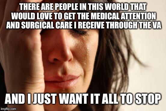 Surgery again tomorrow | THERE ARE PEOPLE IN THIS WORLD THAT WOULD LOVE TO GET THE MEDICAL ATTENTION AND SURGICAL CARE I RECEIVE THROUGH THE VA; AND I JUST WANT IT ALL TO STOP | image tagged in memes,first world problems | made w/ Imgflip meme maker