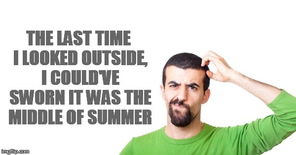 THE LAST TIME I LOOKED OUTSIDE, I COULD'VE SWORN IT WAS THE MIDDLE OF SUMMER | made w/ Imgflip meme maker