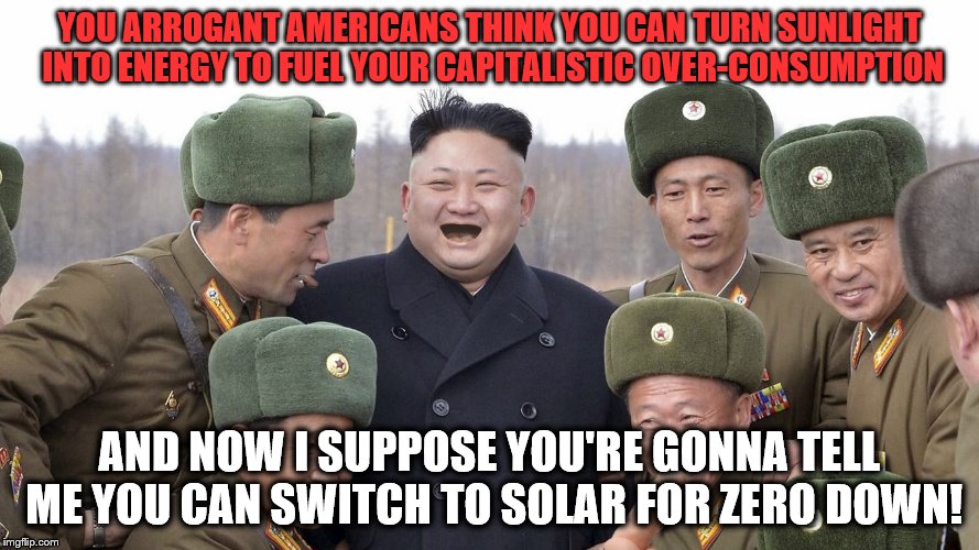 YOU ARROGANT AMERICANS THINK YOU CAN TURN SUNLIGHT INTO ENERGY TO FUEL YOUR CAPITALISTIC OVER-CONSUMPTION; AND NOW I SUPPOSE YOU'RE GONNA TELL ME YOU CAN SWITCH TO SOLAR FOR ZERO DOWN! | image tagged in divine leader | made w/ Imgflip meme maker