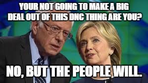 bernie and hillary | YOUR NOT GOING TO MAKE A BIG DEAL OUT OF THIS DNC THING ARE YOU? NO, BUT THE PEOPLE WILL. | image tagged in bernie and hillary | made w/ Imgflip meme maker