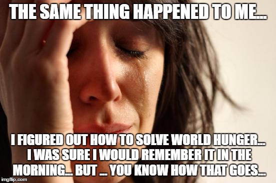 First World Problems Meme | THE SAME THING HAPPENED TO ME... I FIGURED OUT HOW TO SOLVE WORLD HUNGER... I WAS SURE I WOULD REMEMBER IT IN THE MORNING... BUT ... YOU KNO | image tagged in memes,first world problems | made w/ Imgflip meme maker