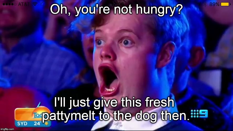 Aussie got talent | Oh, you're not hungry? I'll just give this fresh pattymelt to the dog then. | image tagged in aussie got talent,dog,pattymelt,funny memes | made w/ Imgflip meme maker