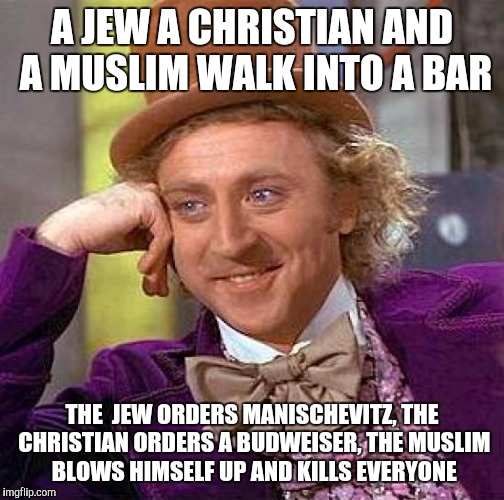 Creepy Condescending Wonka Meme | A JEW A CHRISTIAN AND A MUSLIM WALK INTO A BAR; THE  JEW ORDERS MANISCHEVITZ, THE CHRISTIAN ORDERS A BUDWEISER, THE MUSLIM BLOWS HIMSELF UP AND KILLS EVERYONE | image tagged in memes,creepy condescending wonka | made w/ Imgflip meme maker
