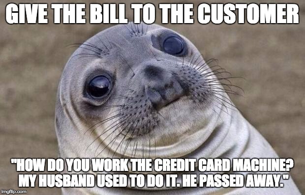 Awkward Moment Sealion Meme | GIVE THE BILL TO THE CUSTOMER; "HOW DO YOU WORK THE CREDIT CARD MACHINE? MY HUSBAND USED TO DO IT. HE PASSED AWAY." | image tagged in memes,awkward moment sealion | made w/ Imgflip meme maker