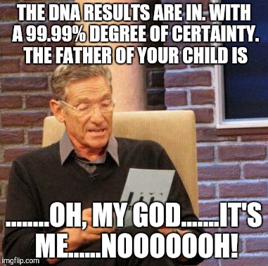 Maury Lie Detector | THE DNA RESULTS ARE IN. WITH A 99.99% DEGREE OF CERTAINTY. THE FATHER OF YOUR CHILD IS; ........OH, MY GOD.......IT'S ME......NOOOOOOH! | image tagged in memes,maury lie detector | made w/ Imgflip meme maker