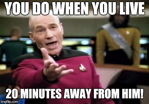 Picard Wtf Meme | YOU DO WHEN YOU LIVE 20 MINUTES AWAY FROM HIM! | image tagged in memes,picard wtf | made w/ Imgflip meme maker