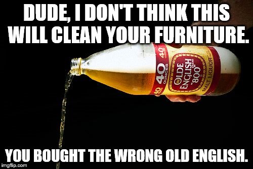 Pour one for the homies | DUDE, I DON'T THINK THIS WILL CLEAN YOUR FURNITURE. YOU BOUGHT THE WRONG OLD ENGLISH. | image tagged in pour one for the homies,old english,funny meme | made w/ Imgflip meme maker