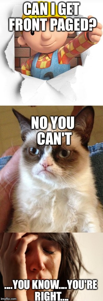 Can I Get Front Paged? | CAN I GET FRONT PAGED? NO YOU CAN'T; ....YOU KNOW....YOU'RE RIGHT.... | image tagged in grumpy cat,bob the builder,first world problems | made w/ Imgflip meme maker