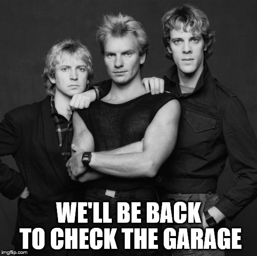 the police | WE'LL BE BACK TO CHECK THE GARAGE | image tagged in the police | made w/ Imgflip meme maker