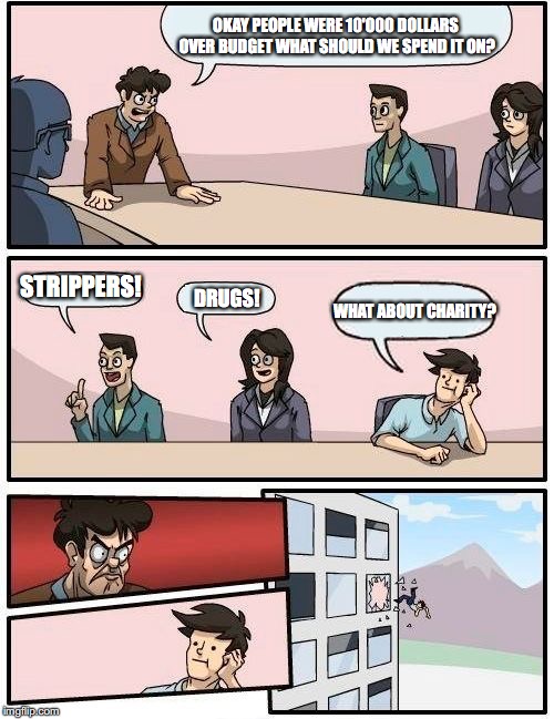 Boardroom Meeting Suggestion Meme | OKAY PEOPLE WERE 10'000 DOLLARS OVER BUDGET WHAT SHOULD WE SPEND IT ON? STRIPPERS! DRUGS! WHAT ABOUT CHARITY? | image tagged in memes,boardroom meeting suggestion | made w/ Imgflip meme maker